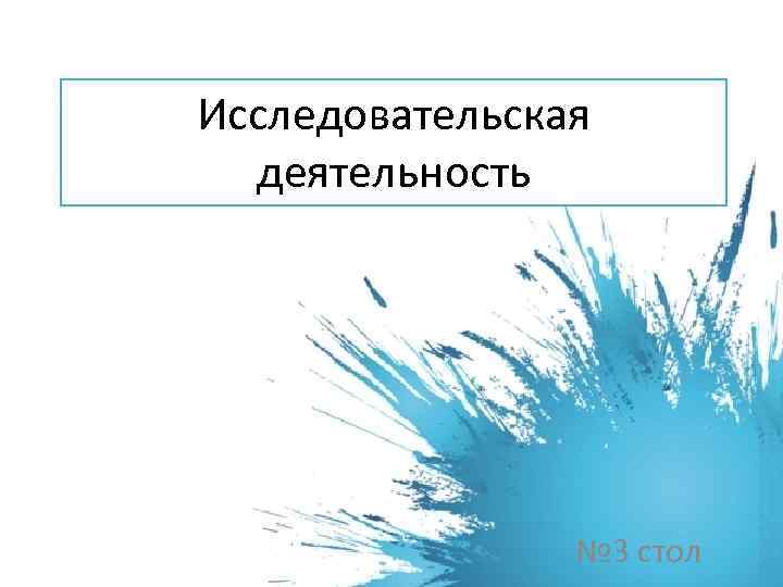 Исследовательская деятельность № 3 стол 