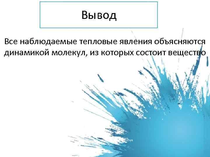 Вывод Все наблюдаемые тепловые явления объясняются динамикой молекул, из которых состоит вещество 