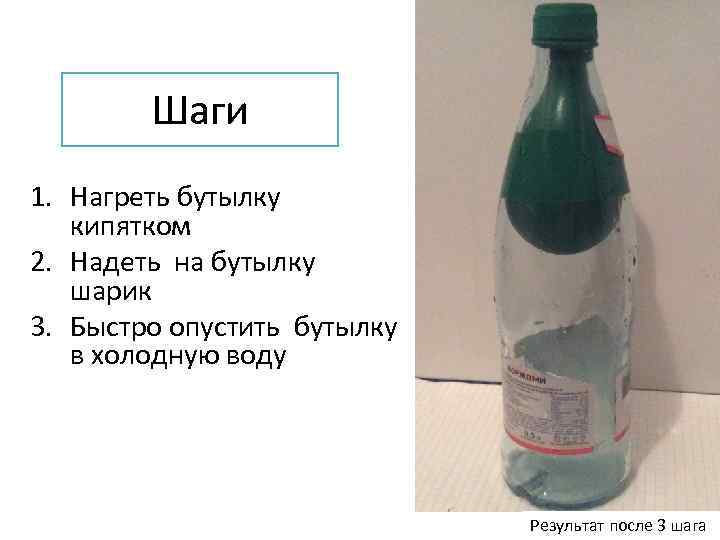 Шаги 1. Нагреть бутылку кипятком 2. Надеть на бутылку шарик 3. Быстро опустить бутылку