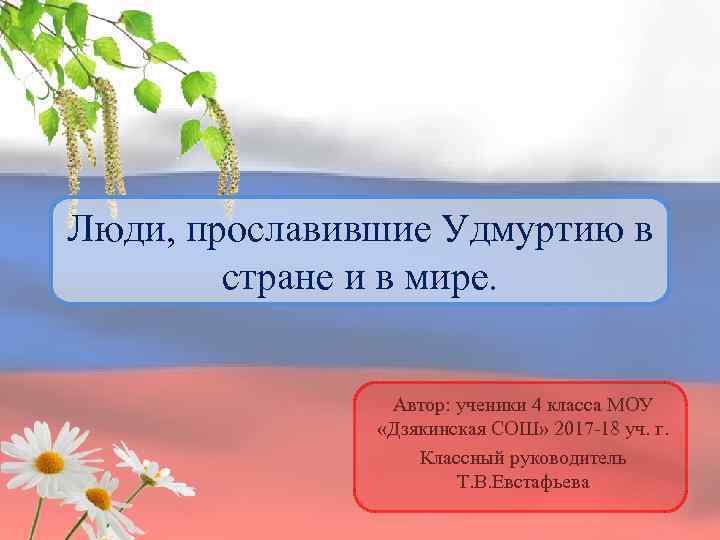 Люди, прославившие Удмуртию в стране и в мире. Автор: ученики 4 класса МОУ «Дзякинская