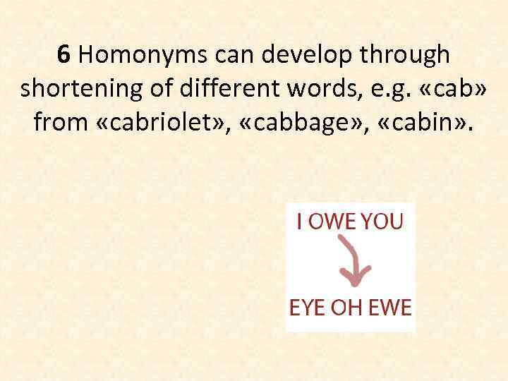 6 Homonyms can develop through shortening of different words, e. g. «cab» from «cabriolet»