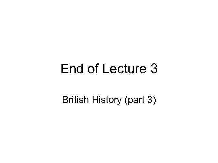 End of Lecture 3 British History (part 3) 