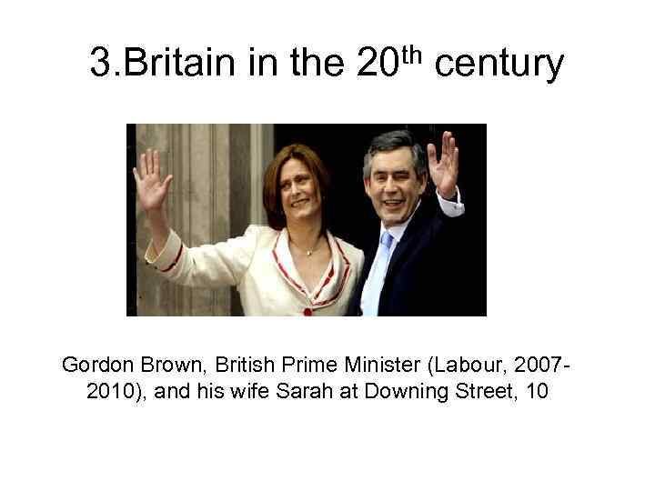 3. Britain in the 20 th century Gordon Brown, British Prime Minister (Labour, 20072010),