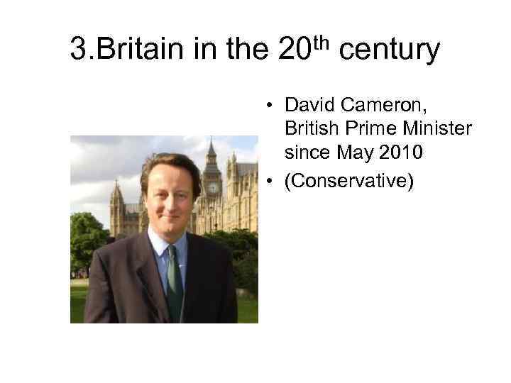 3. Britain in the 20 th century • David Cameron, British Prime Minister since