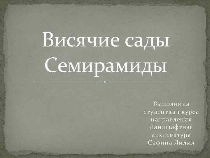 Висячие сады Семирамиды Выполнила студентка 1 курса направления Ландшафтная архитектура Сафина Лилия 