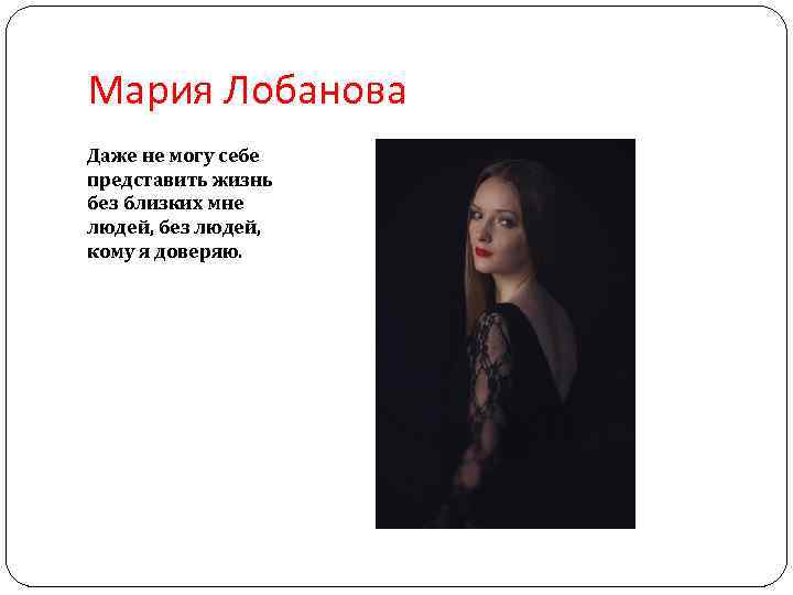 Мария Лобанова Даже не могу себе представить жизнь без близких мне людей, без людей,