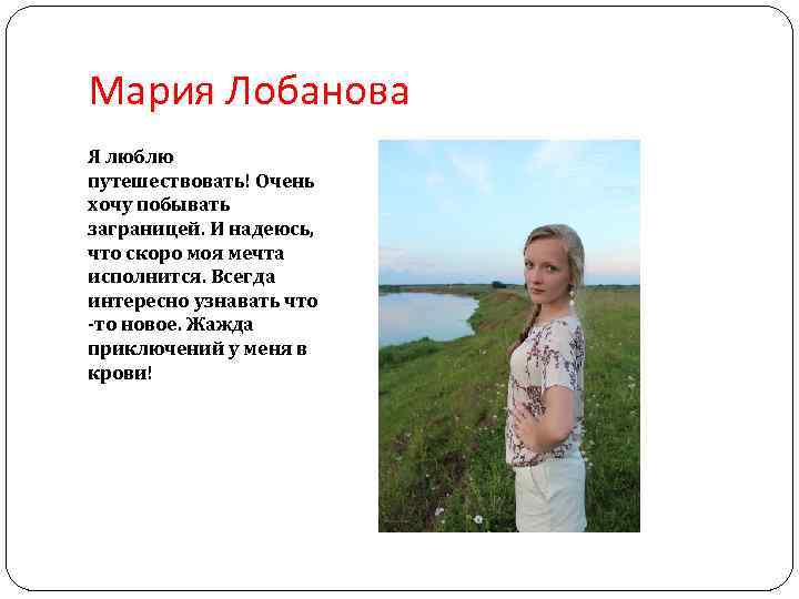 Мария Лобанова Я люблю путешествовать! Очень хочу побывать заграницей. И надеюсь, что скоро моя