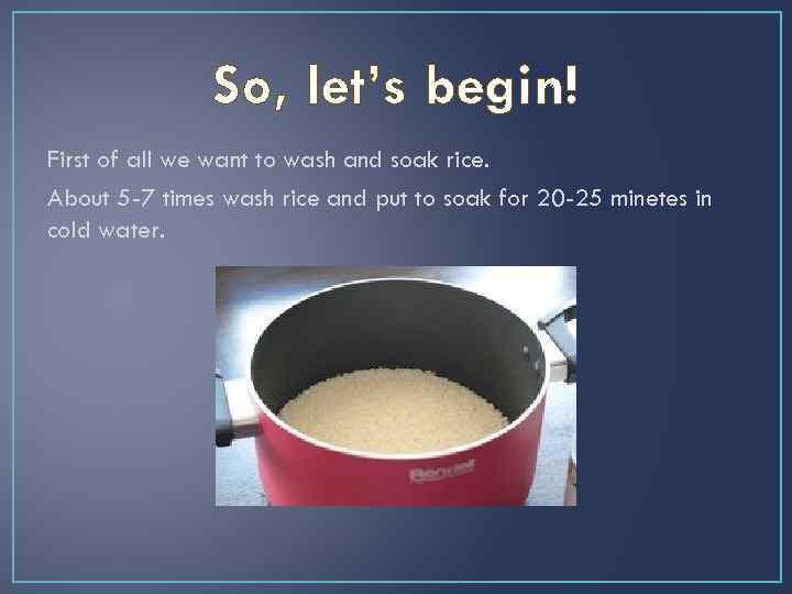 So, let’s begin! First of all we want to wash and soak rice. About