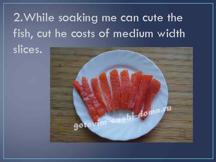 2. While soaking me can cute the fish, cut he costs of medium width