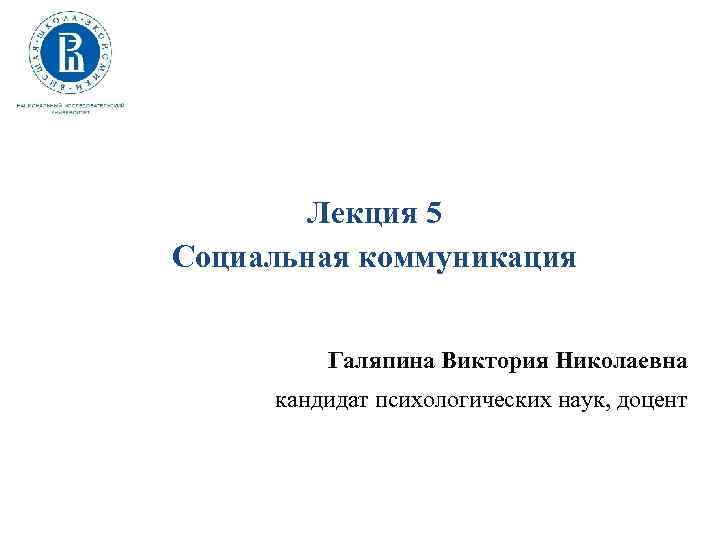 Лекция 5 Социальная коммуникация Галяпина Виктория Николаевна кандидат психологических наук, доцент 