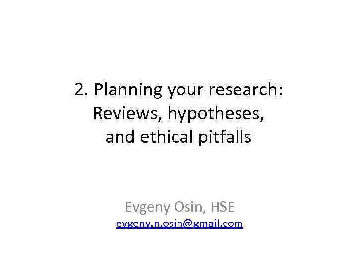 2. Planning your research: Reviews, hypotheses, and ethical pitfalls Evgeny Osin, HSE evgeny. n.