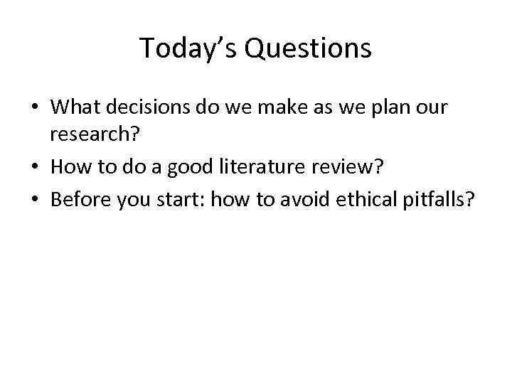 Today’s Questions • What decisions do we make as we plan our research? •