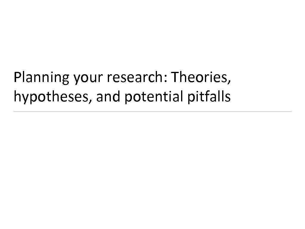 Planning your research: Theories, hypotheses, and potential pitfalls 