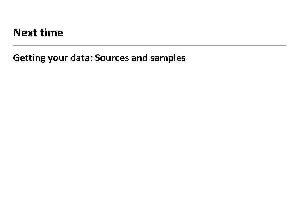 Next time Getting your data: Sources and samples 