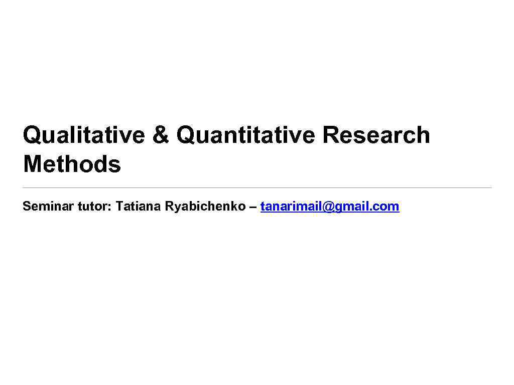 Qualitative & Quantitative Research Methods Seminar tutor: Tatiana Ryabichenko – tanarimail@gmail. com 