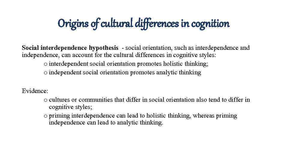 Origins of cultural differences in cognition Social interdependence hypothesis - social orientation, such as