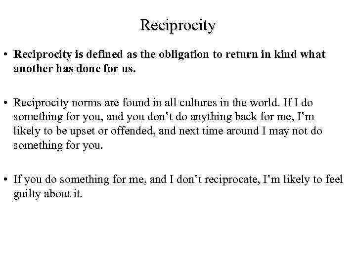 Reciprocity • Reciprocity is defined as the obligation to return in kind what another