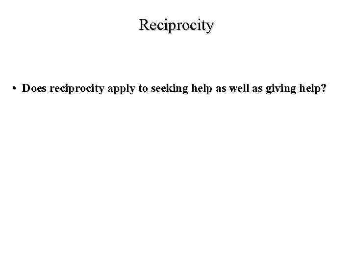 Reciprocity • Does reciprocity apply to seeking help as well as giving help? 