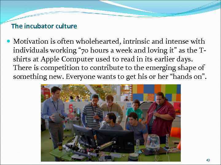 The incubator culture Motivation is often wholehearted, intrinsic and intense with individuals working “
