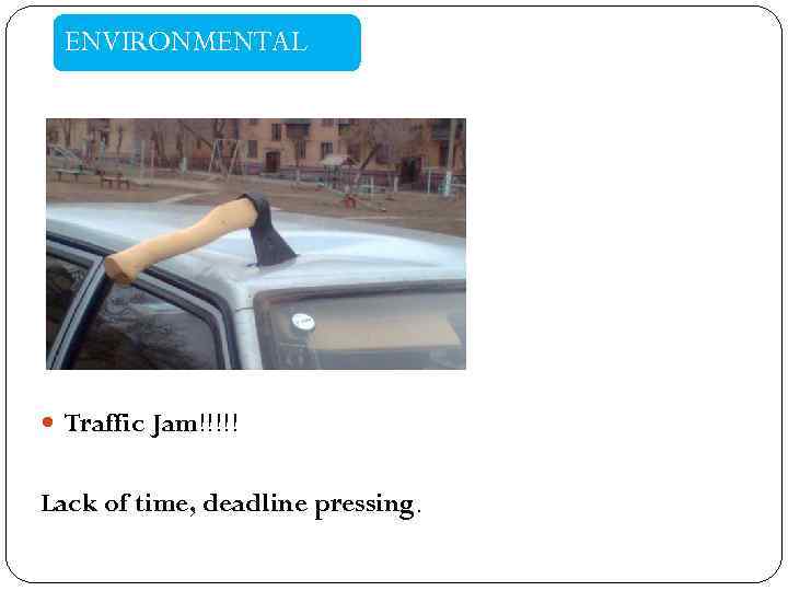 ENVIRONMENTAL Traffic Jam!!!!! Lack of time, deadline pressing. 