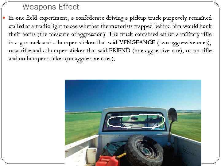 Weapons Effect In one field experiment, a confederate driving a pickup truck purposely remained