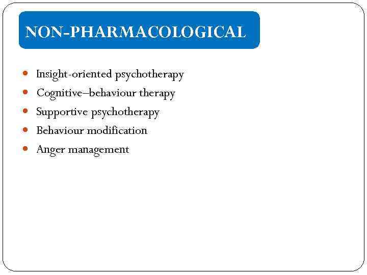 NON-PHARMACOLOGICAL Insight-oriented psychotherapy Cognitive–behaviour therapy Supportive psychotherapy Behaviour modification Anger management 