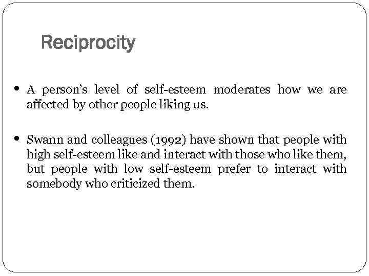 Reciprocity • A person’s level of self-esteem moderates how we are affected by other