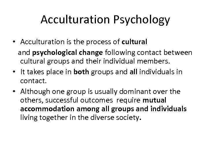  Acculturation Psychology • Acculturation is the process of cultural and psychological change following