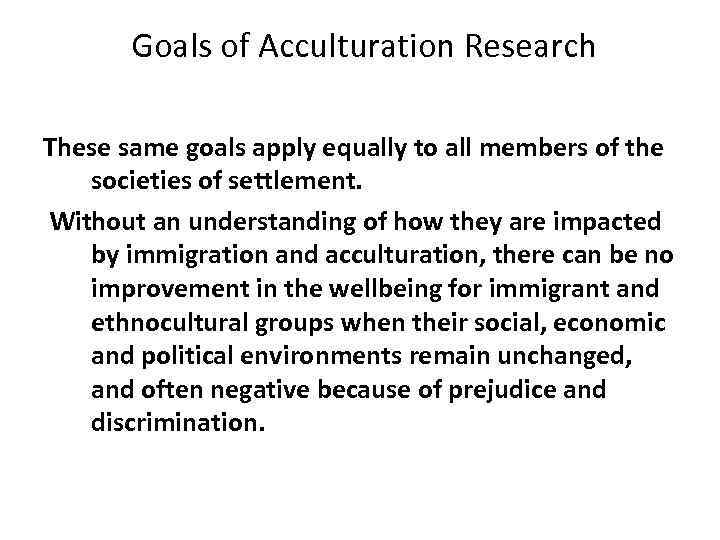  Goals of Acculturation Research These same goals apply equally to all members of