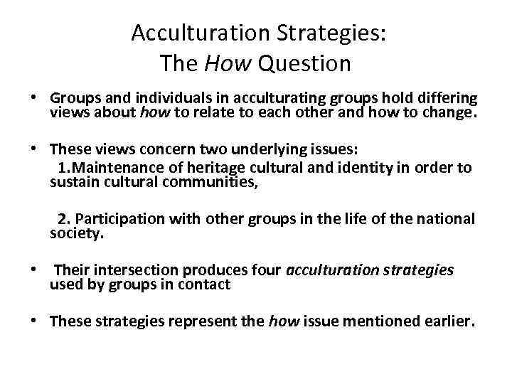  Acculturation Strategies: The How Question • Groups and individuals in acculturating groups hold