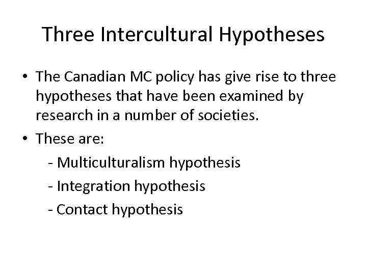 Three Intercultural Hypotheses • The Canadian MC policy has give rise to three hypotheses