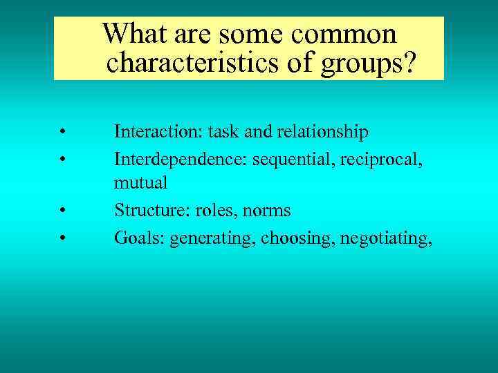 What are some common characteristics of groups? • • Interaction: task and relationship Interdependence: