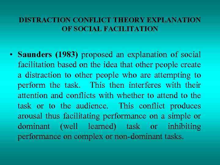 DISTRACTION CONFLICT THEORY EXPLANATION OF SOCIAL FACILITATION • Saunders (1983) proposed an explanation of