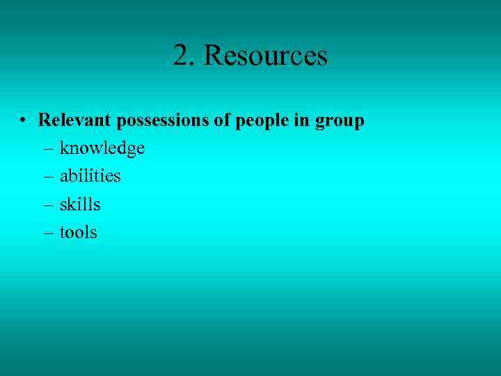 2. Resources • Relevant possessions of people in group – knowledge – abilities –