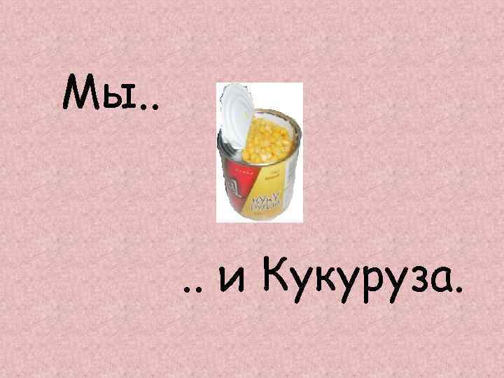 Мы. . и Кукуруза. 