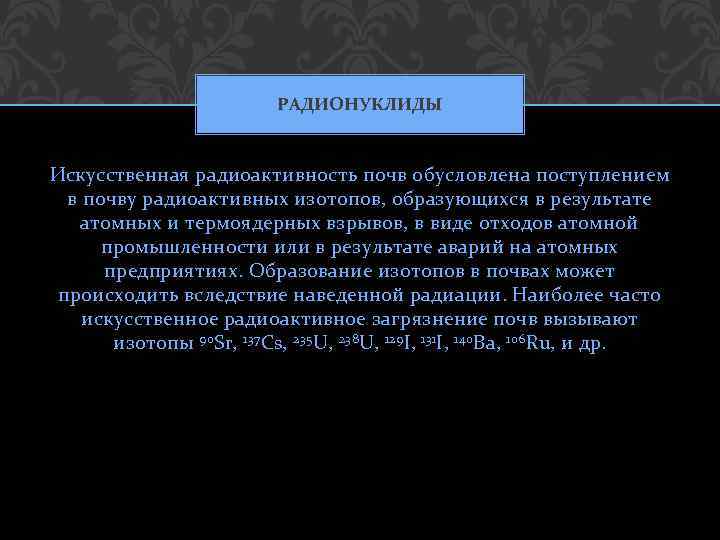 РАДИОНУКЛИДЫ Искусственная радиоактивность почв обусловлена поступлением в почву радиоактивных изотопов, образующихся в результате атомных