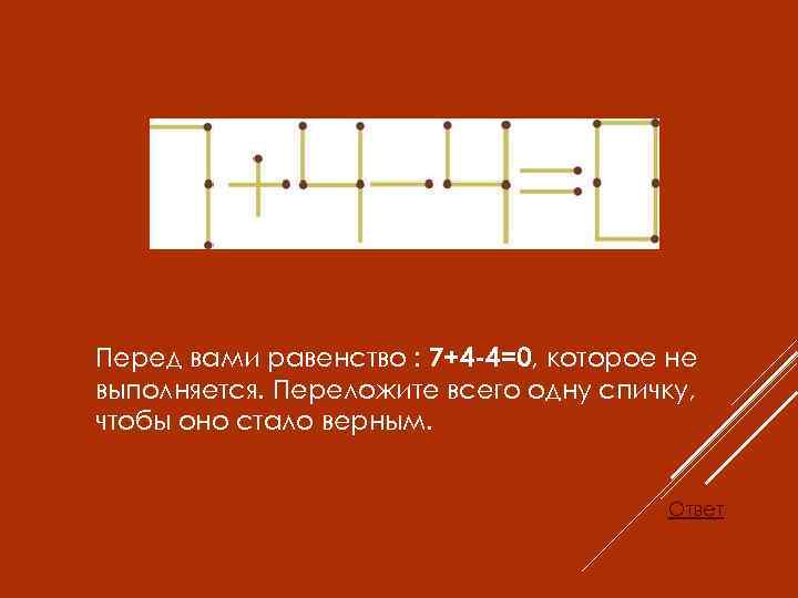 Перед вами равенство : 7+4 -4=0, которое не выполняется. Переложите всего одну спичку, чтобы