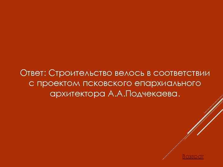 Ответ: Строительство велось в соответствии с проектом псковского епархиального архитектора А. А. Подчекаева. Возврат