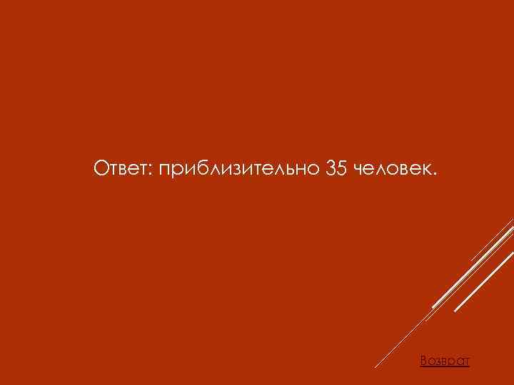 Ответ: приблизительно 35 человек. Возврат 