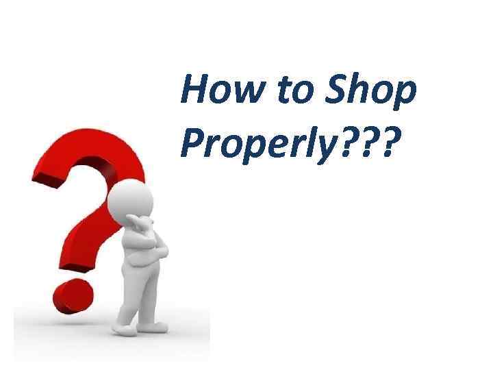 How to Shop Properly? ? ? 