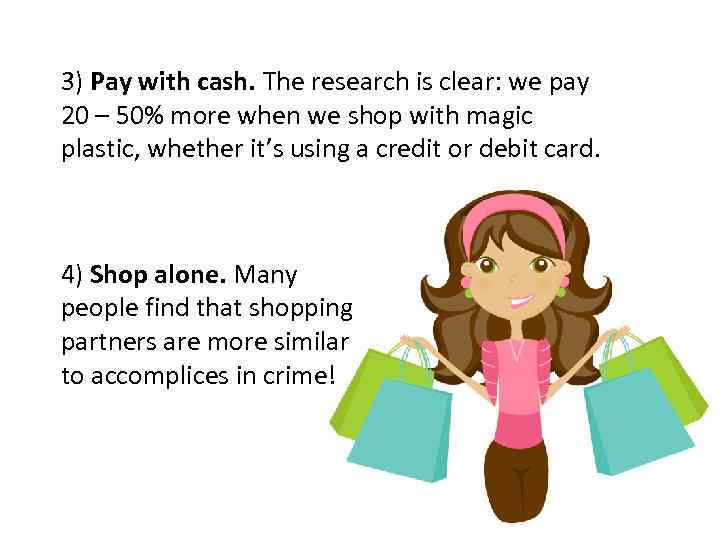 3) Pay with cash. The research is clear: we pay 20 – 50% more