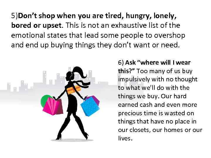 5)Don’t shop when you are tired, hungry, lonely, bored or upset. This is not