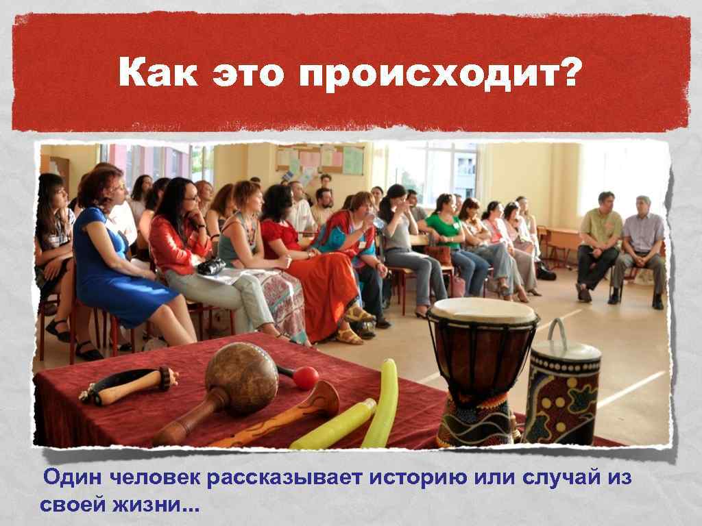 Как это происходит? Один человек рассказывает историю или случай из своей жизни. . .