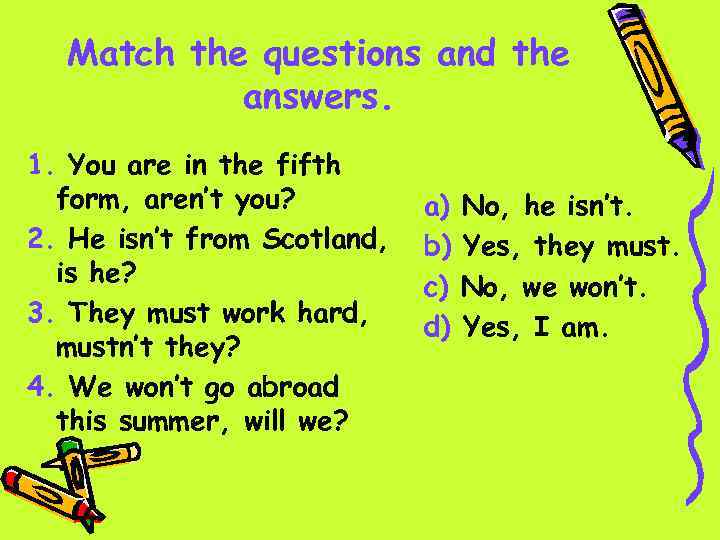 Match the questions and the answers. 1. You are in the fifth form, aren’t