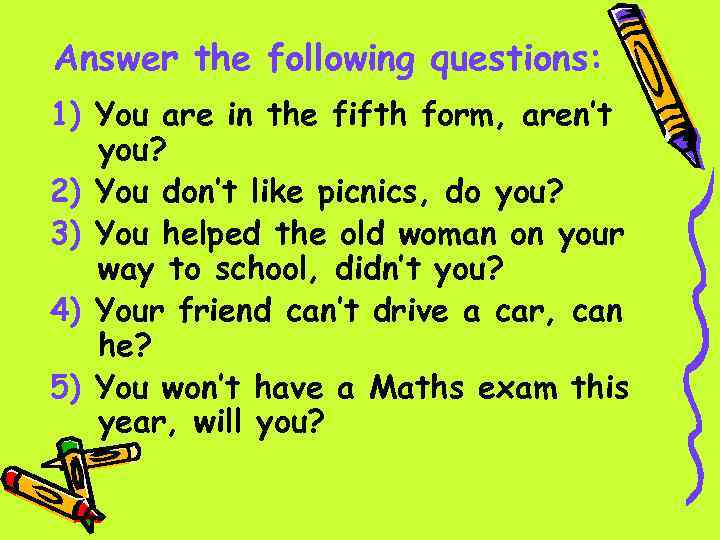 Answer the following questions: 1) You are in the fifth form, aren’t you? 2)