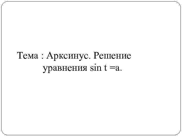 Тема : Арксинус. Решение уравнения sin t =a. 