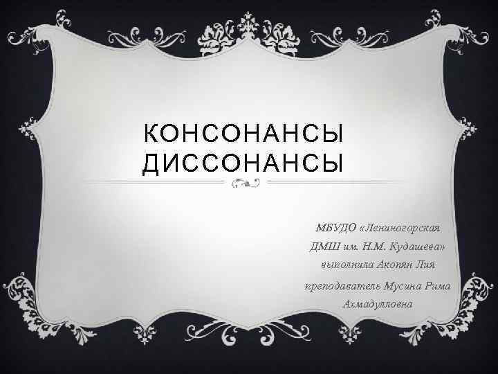 КОНСОНАНСЫ ДИССОНАНСЫ МБУДО «Лениногорская ДМШ им. Н. М. Кудашева» выполнила Акопян Лия преподаватель Мусина