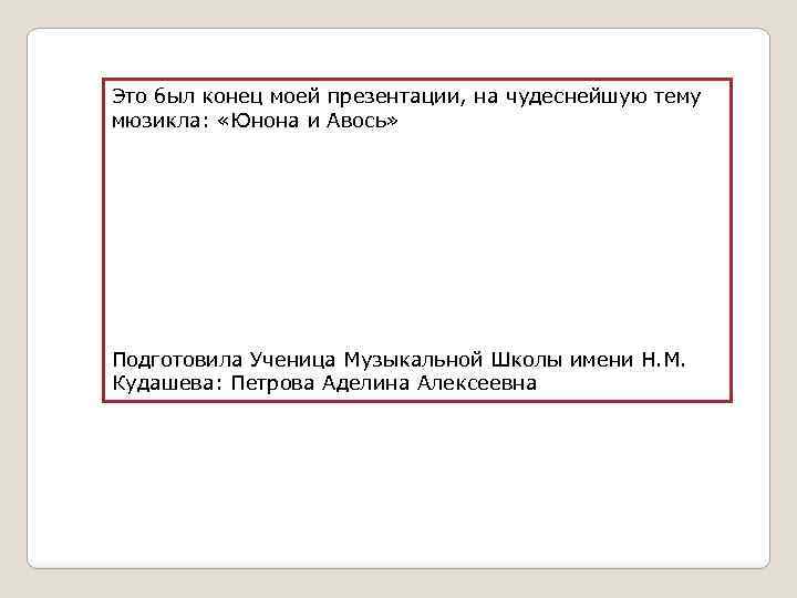 Это был конец моей презентации, на чудеснейшую тему мюзикла: «Юнона и Авось» Подготовила Ученица