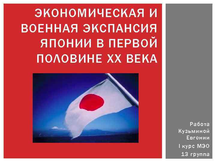 ЭКОНОМИЧЕСКАЯ И ВОЕННАЯ ЭКСПАНСИЯ ЯПОНИИ В ПЕРВОЙ ПОЛОВИНЕ XX ВЕКА Работа Кузьминой Евгении I