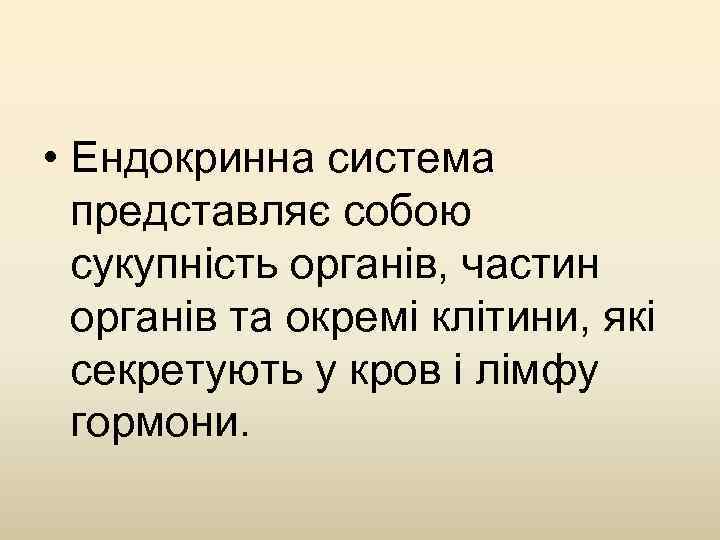  • Ендокринна система представляє собою сукупність органів, частин органів та окремі клітини, які